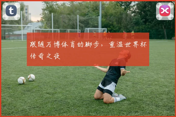 跟随万博体育的脚步，重温世界杯传奇之夜