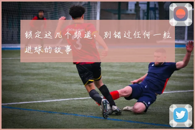 锁定这几个频道，别错过任何一粒进球的故事